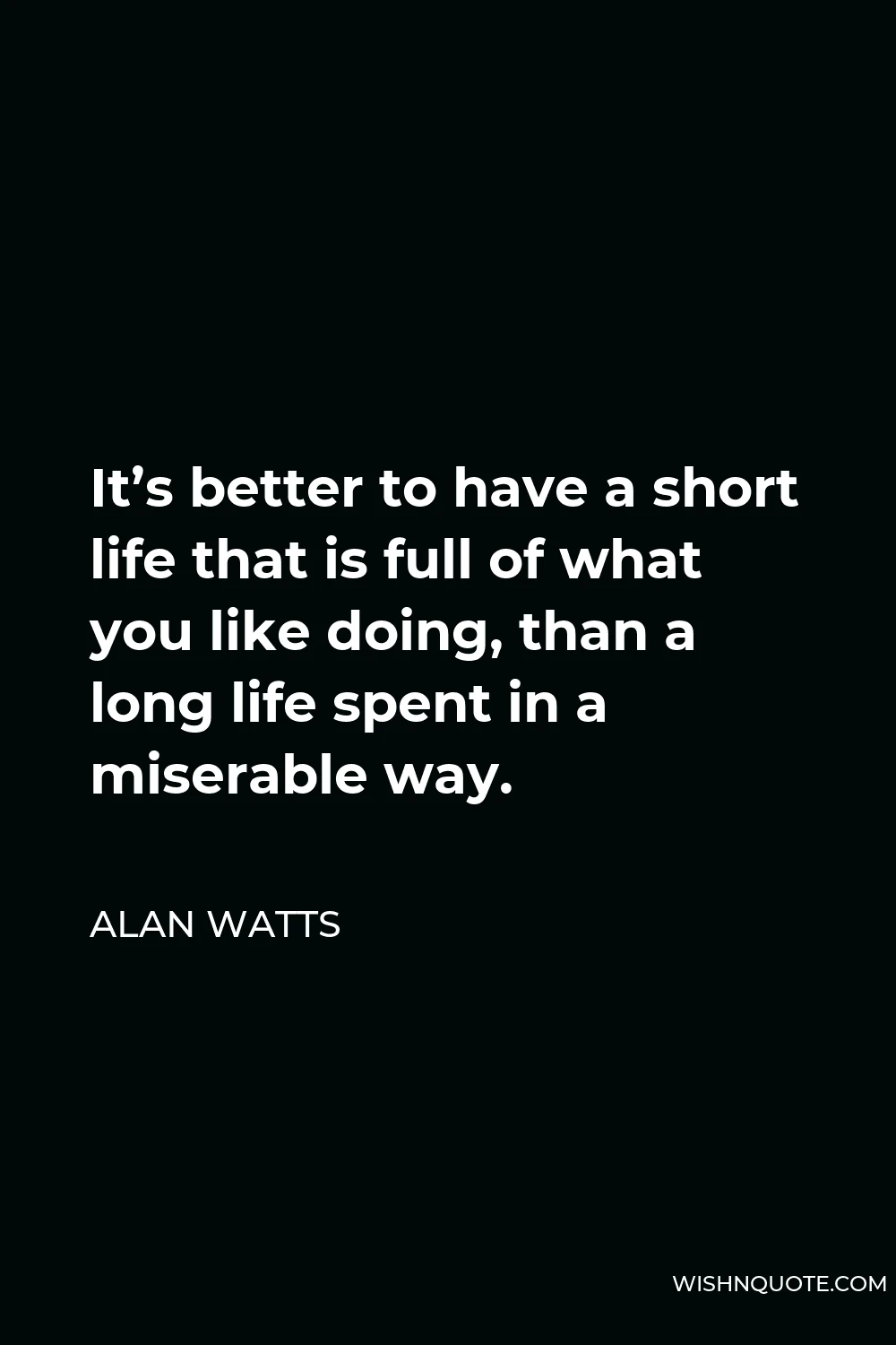 Alan Watts Quote - It’s better to have a short life that is full of what you like doing, than a long life spent in a miserable way.