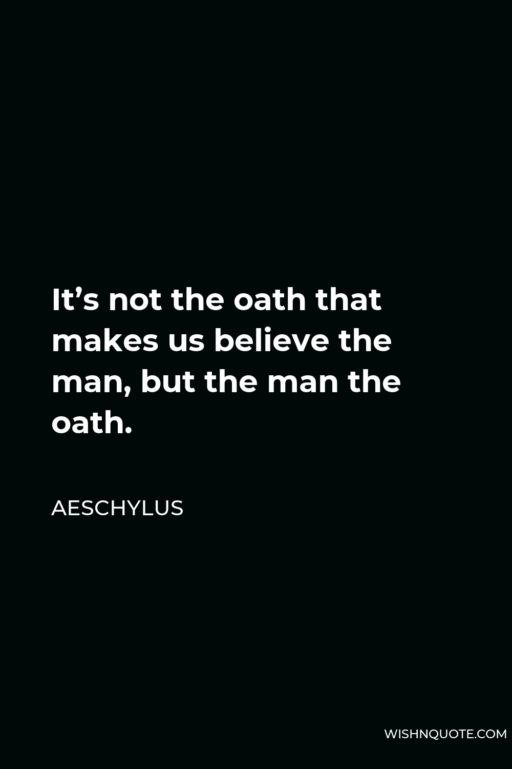 Aeschylus Quote - It’s not the oath that makes us believe the man, but the man the oath.