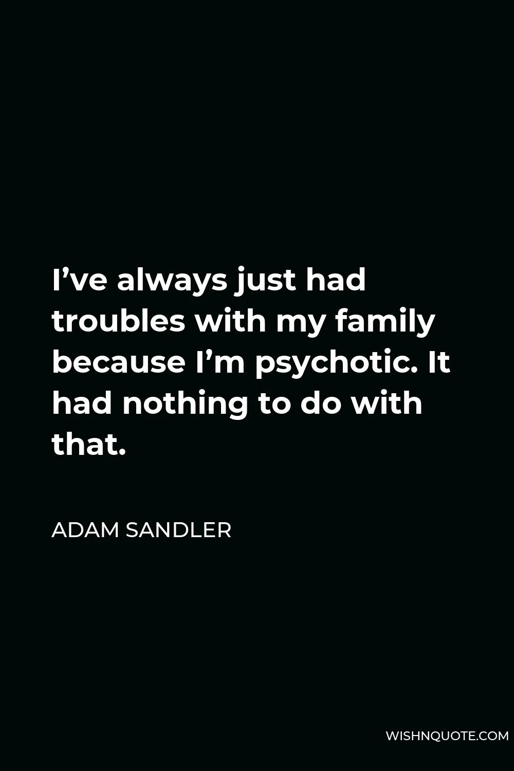 Adam Sandler Quote - I’ve always just had troubles with my family because I’m psychotic. It had nothing to do with that.