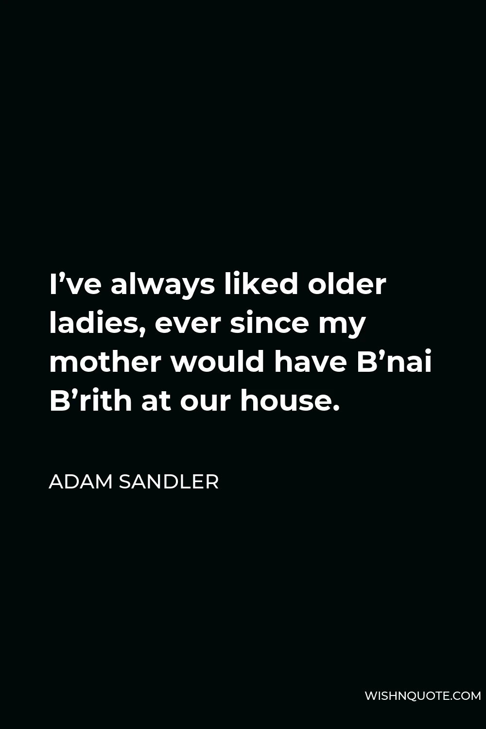 Adam Sandler Quote - I’ve always liked older ladies, ever since my mother would have B’nai B’rith at our house.