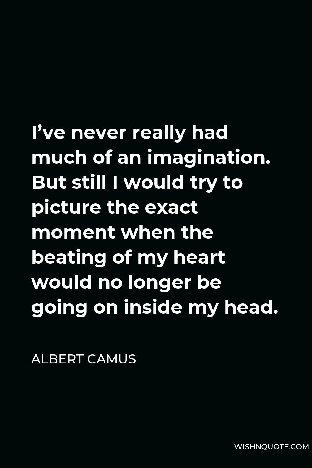 Albert Camus Quote - I’ve never really had much of an imagination. But still I would try to picture the exact moment when the beating of my heart would no longer be going on inside my head.