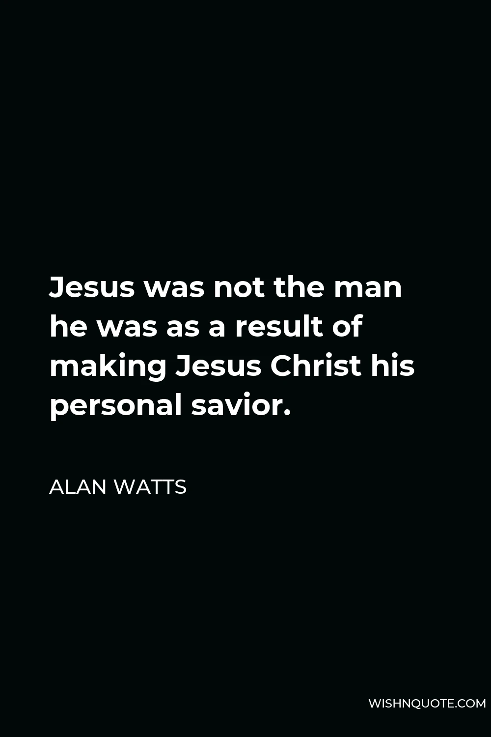 Alan Watts Quote - Jesus was not the man he was as a result of making Jesus Christ his personal savior.