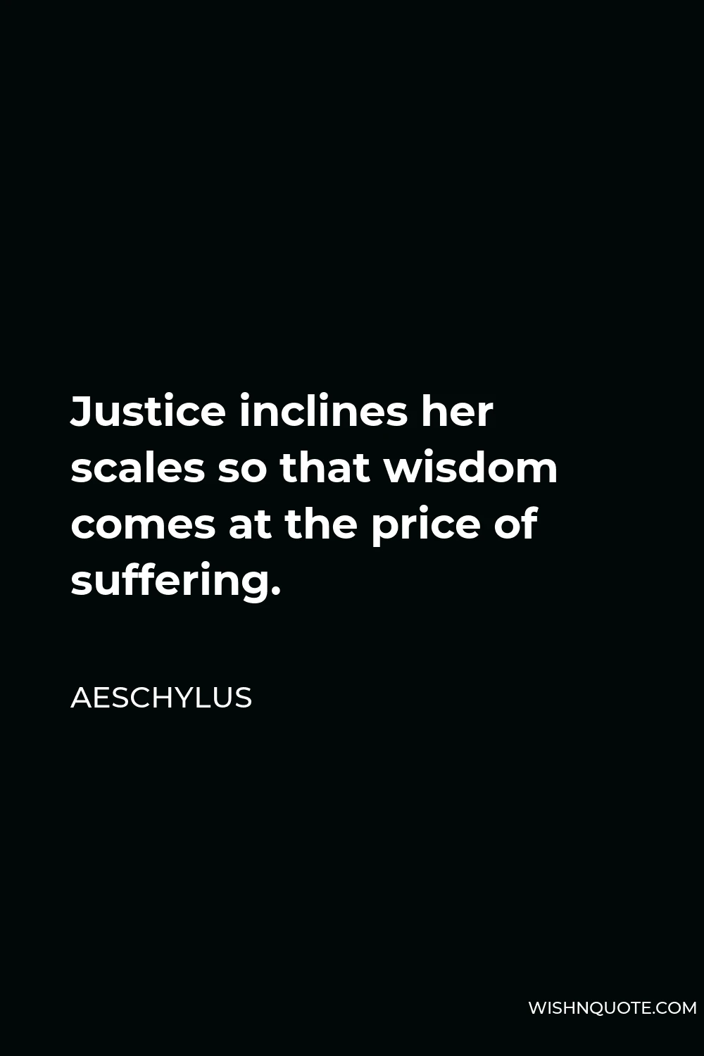 Aeschylus Quote - Justice inclines her scales so that wisdom comes at the price of suffering.