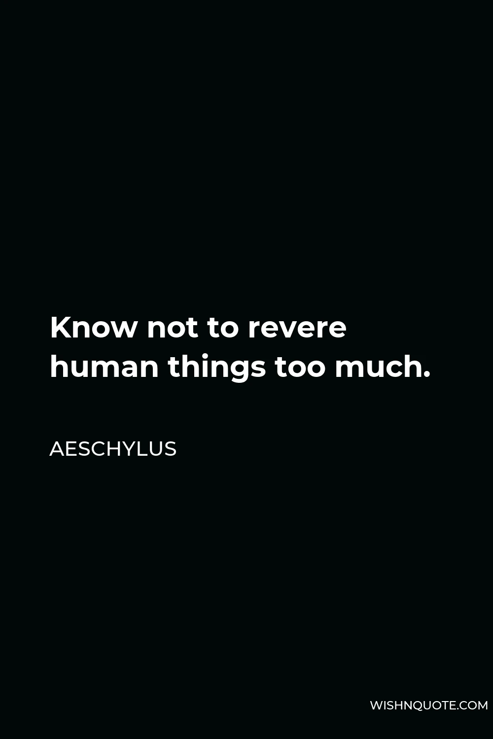 Aeschylus Quote - Know not to revere human things too much.