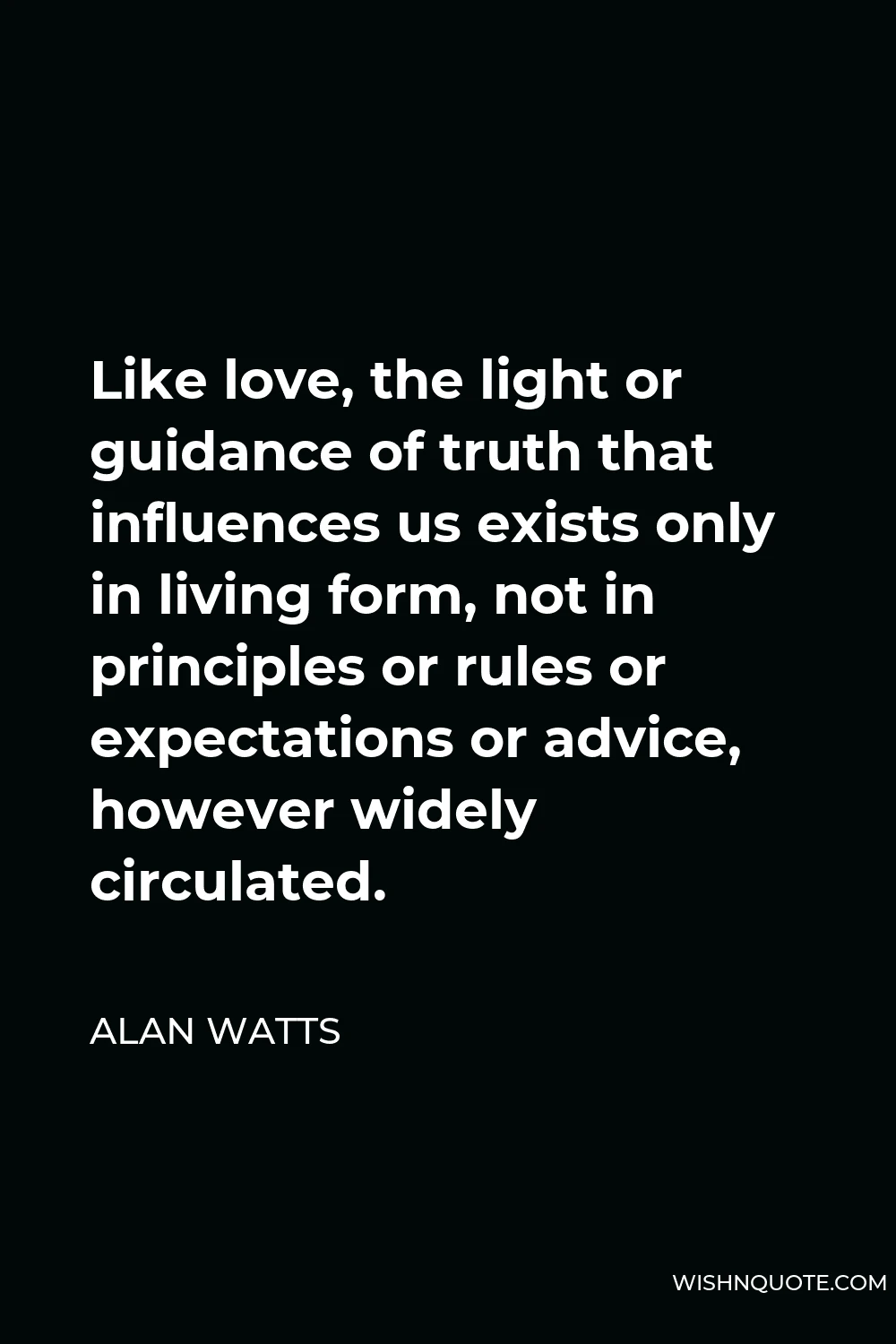 Alan Watts Quote - Like love, the light or guidance of truth that influences us exists only in living form, not in principles or rules or expectations or advice, however widely circulated.