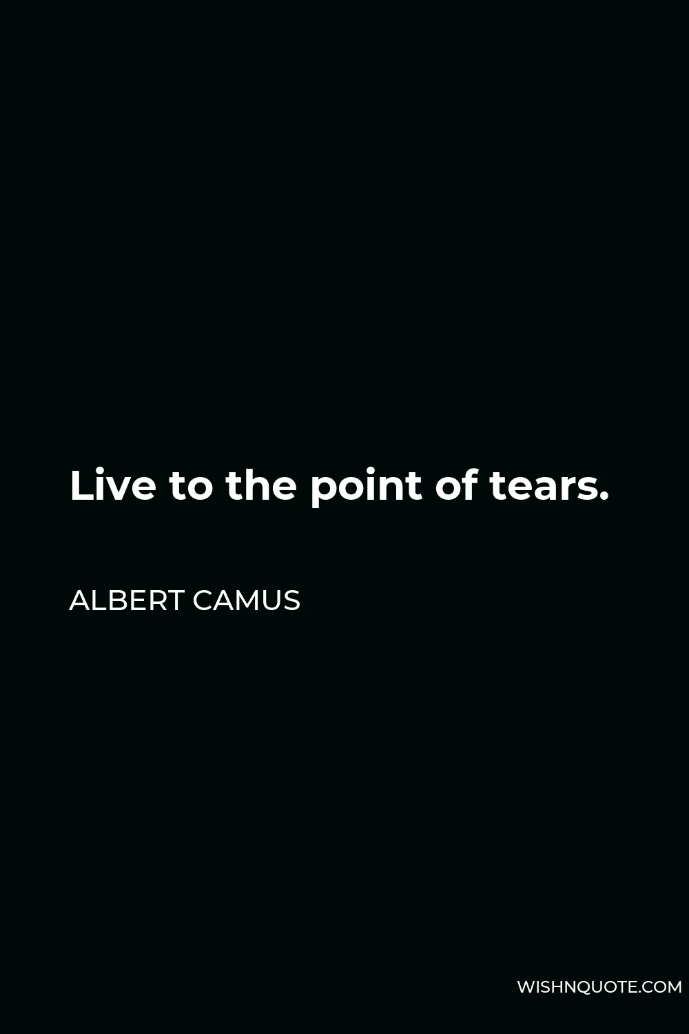 Albert Camus Quote - Live to the point of tears.