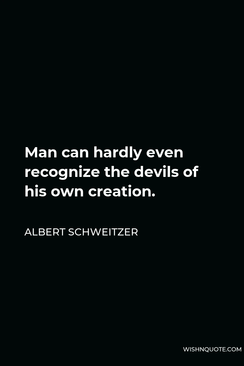 Albert Schweitzer Quote - Man can hardly even recognize the devils of his own creation.