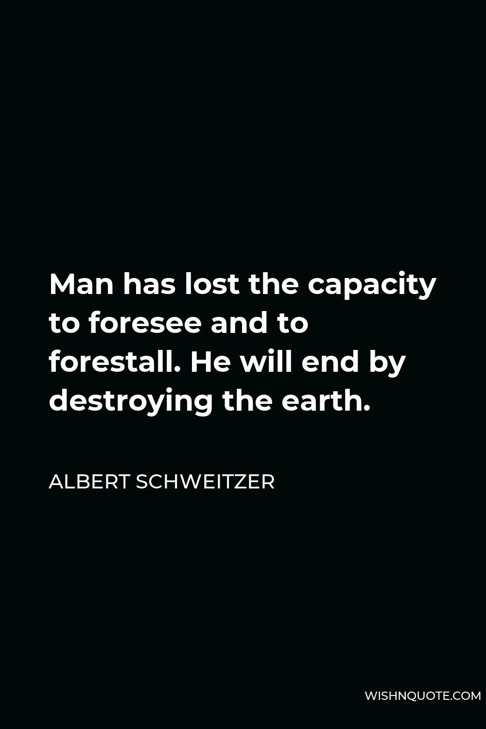 Albert Schweitzer Quote - Man has lost the capacity to foresee and to forestall. He will end by destroying the earth.