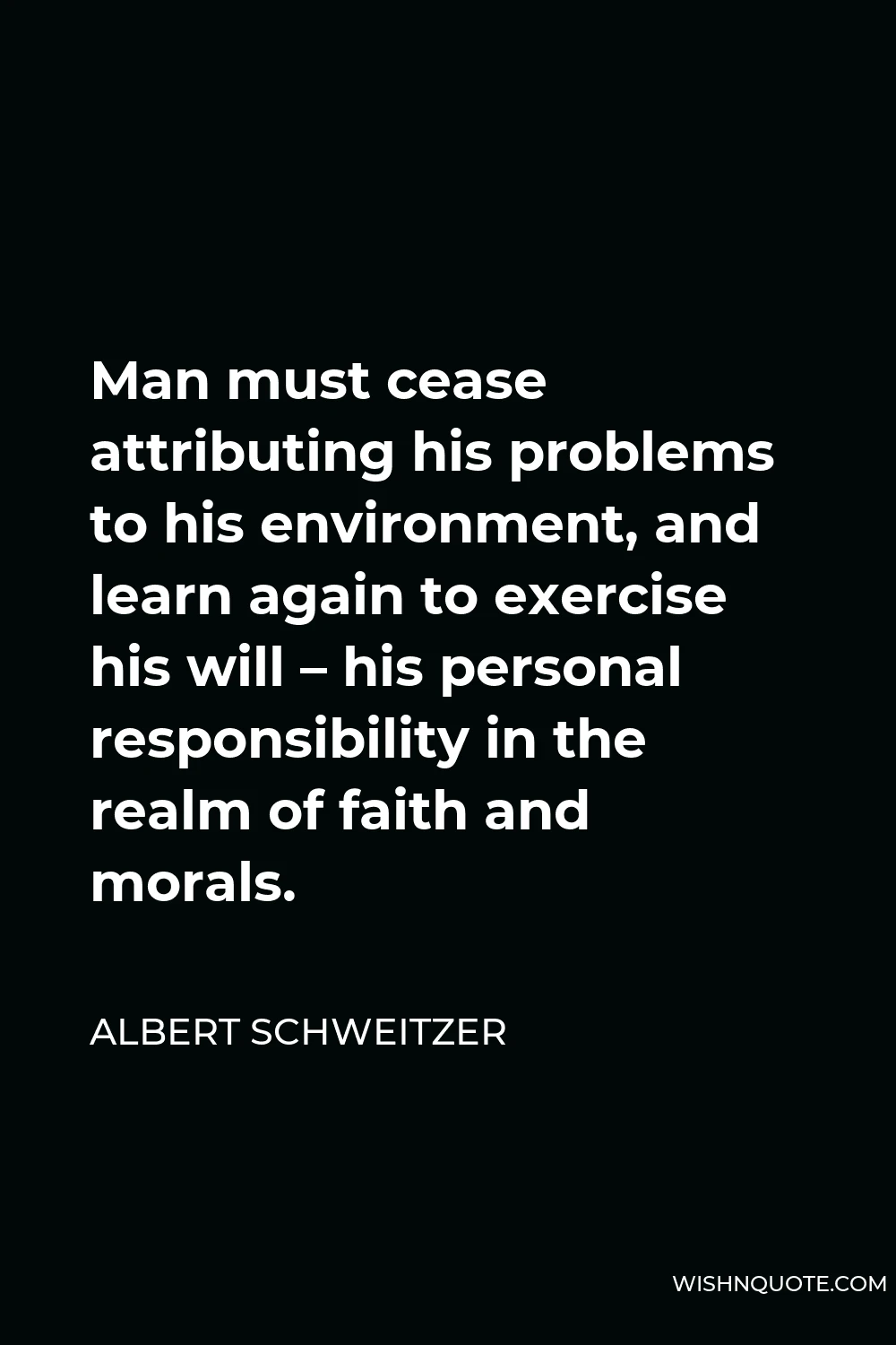 Albert Schweitzer Quote - Man must cease attributing his problems to his environment, and learn again to exercise his will – his personal responsibility in the realm of faith and morals.
