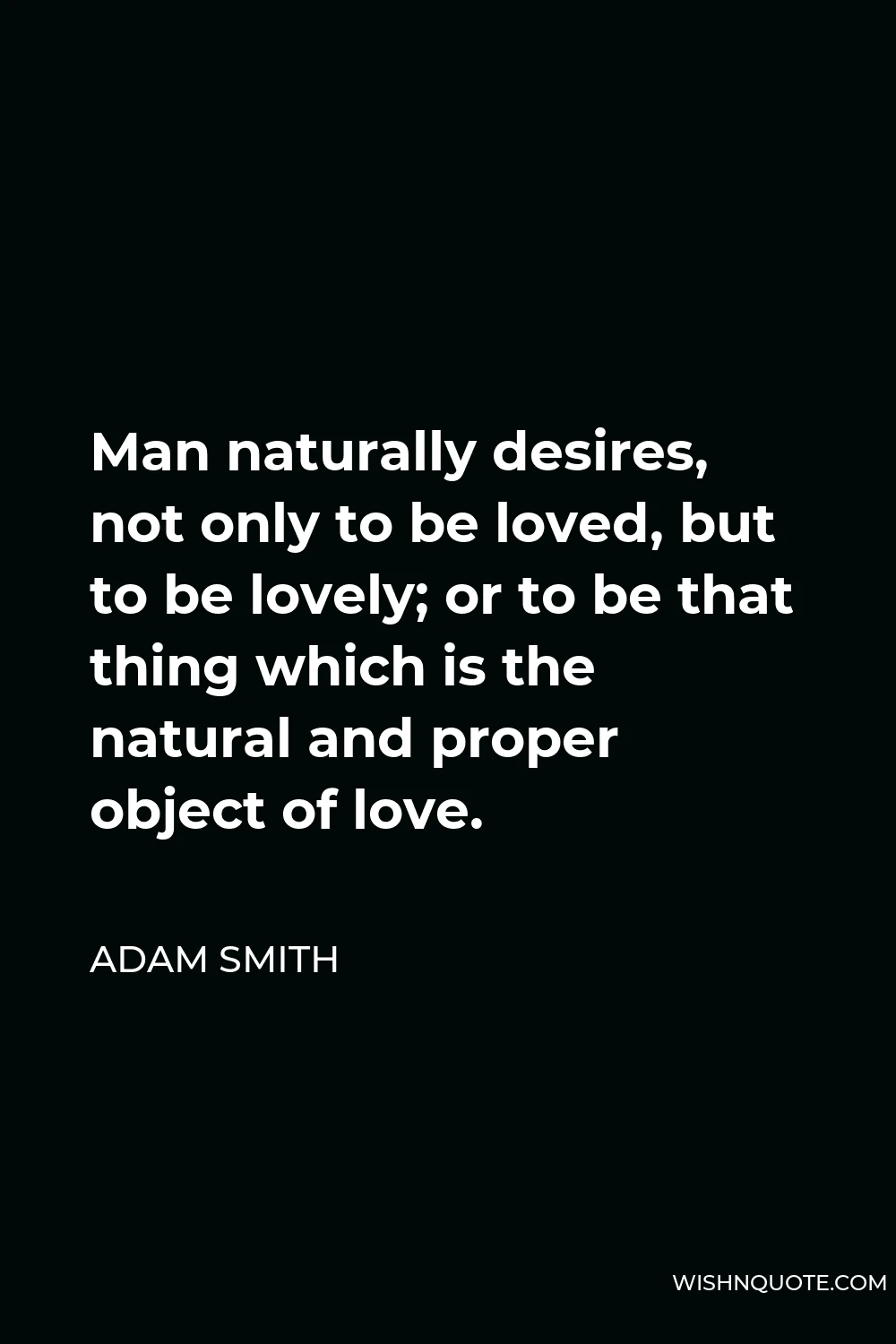 Adam Smith Quote - Man naturally desires, not only to be loved, but to be lovely; or to be that thing which is the natural and proper object of love.