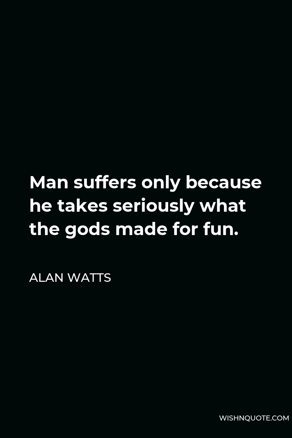 Alan Watts Quote - Man suffers only because he takes seriously what the gods made for fun.