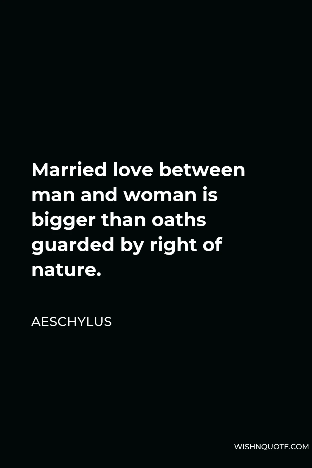 Aeschylus Quote - Married love between man and woman is bigger than oaths guarded by right of nature.