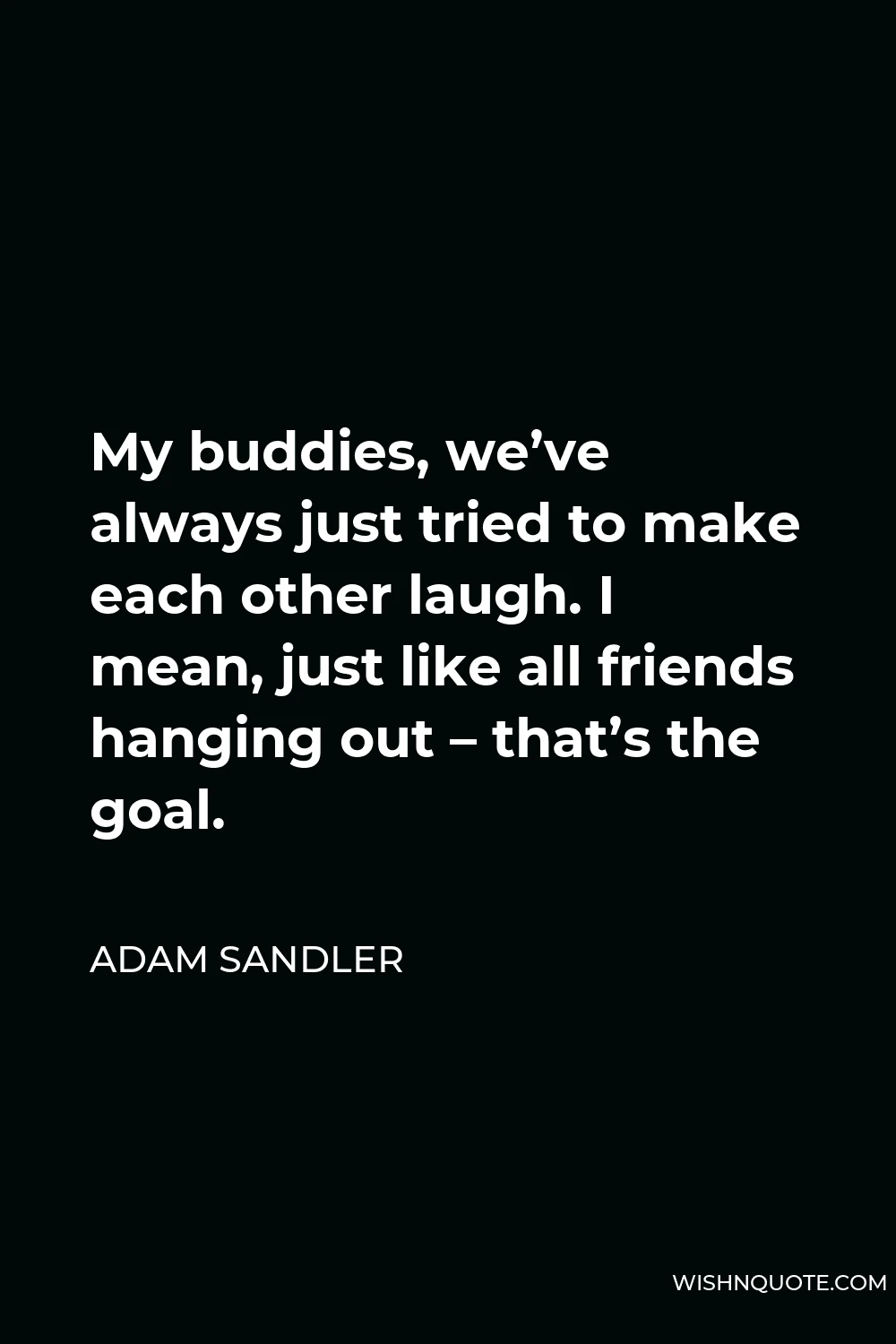 Adam Sandler Quote - My buddies, we’ve always just tried to make each other laugh. I mean, just like all friends hanging out – that’s the goal.