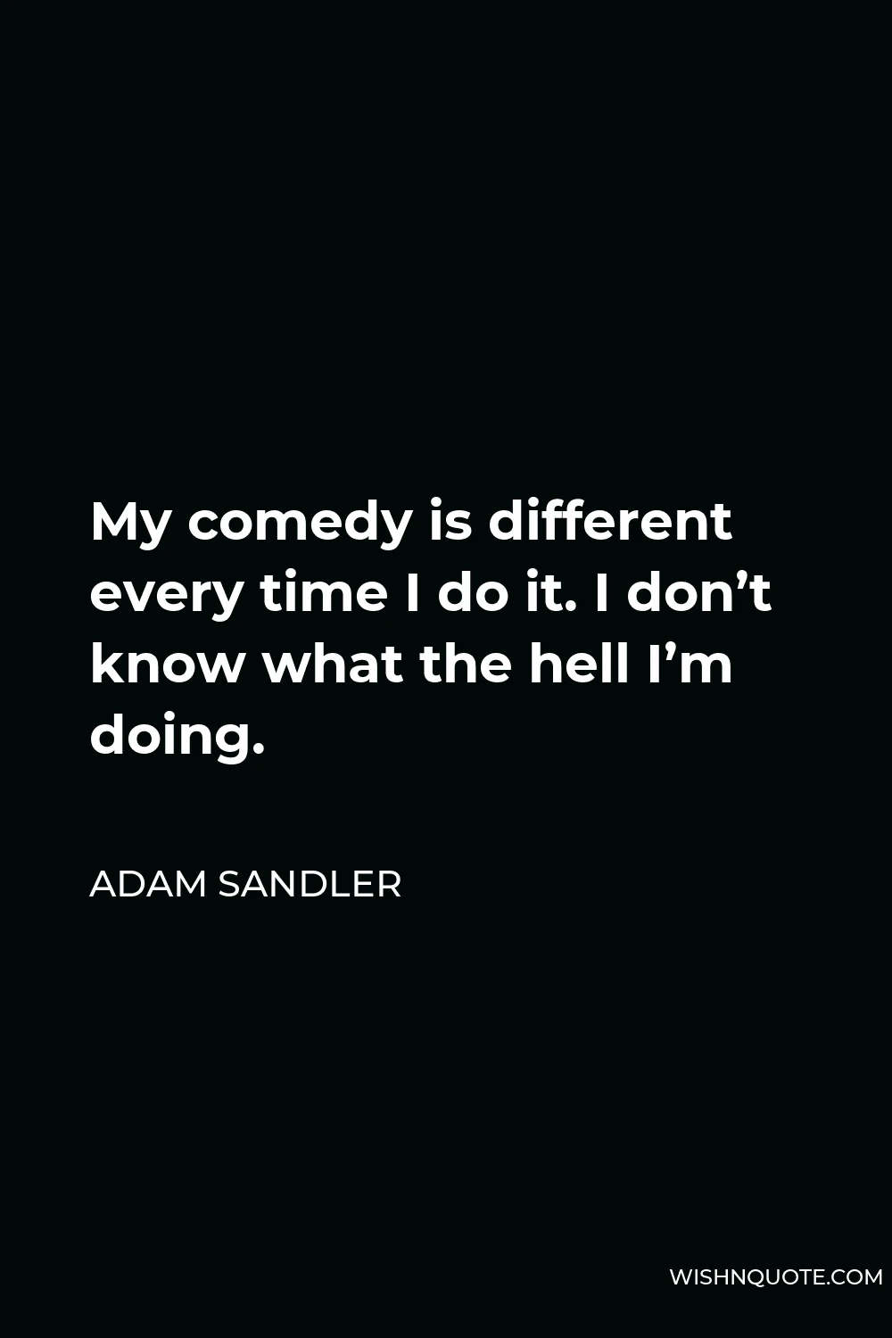 Adam Sandler Quote - My comedy is different every time I do it. I don’t know what the hell I’m doing.