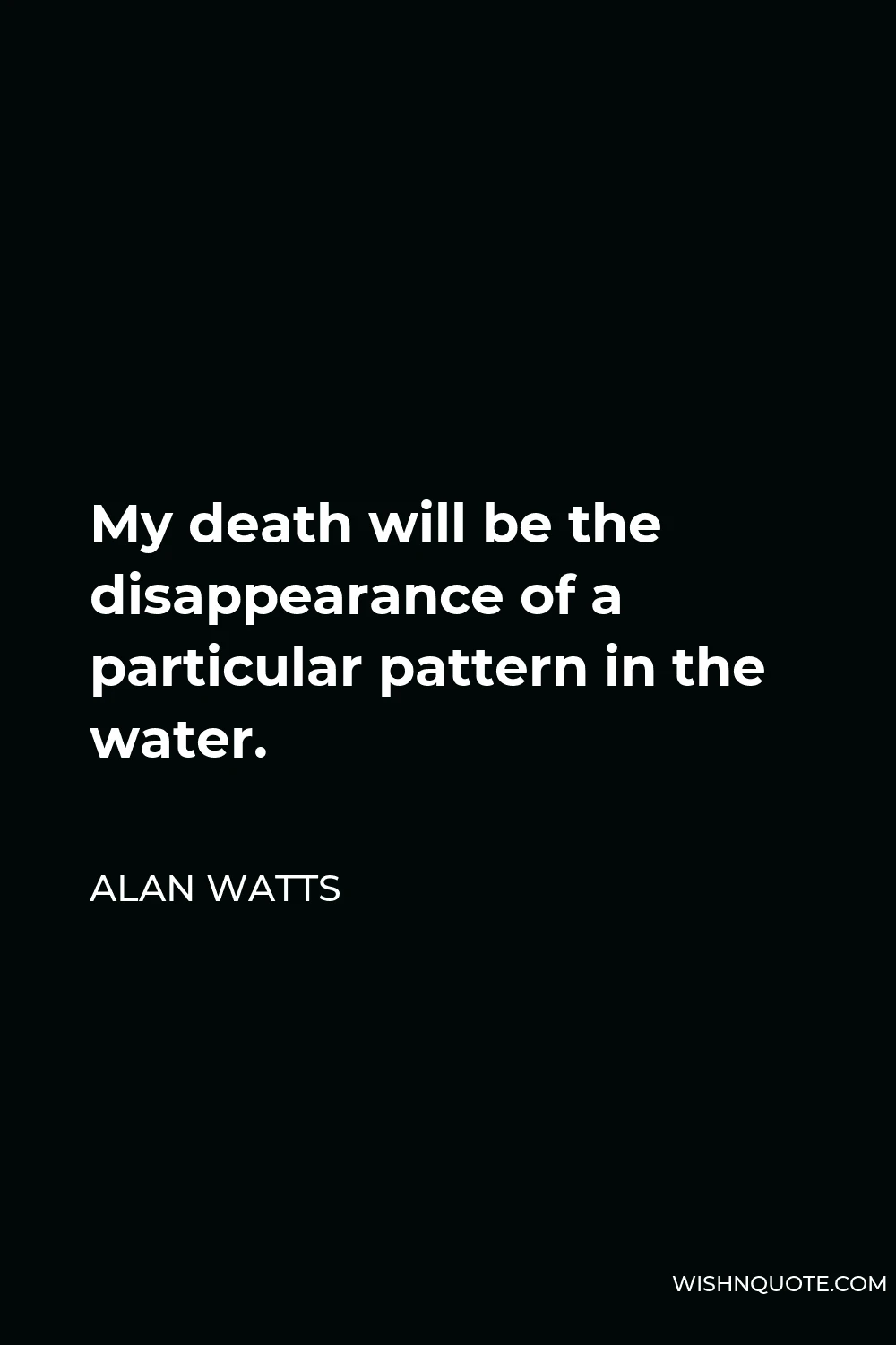 Alan Watts Quote - My death will be the disappearance of a particular pattern in the water.