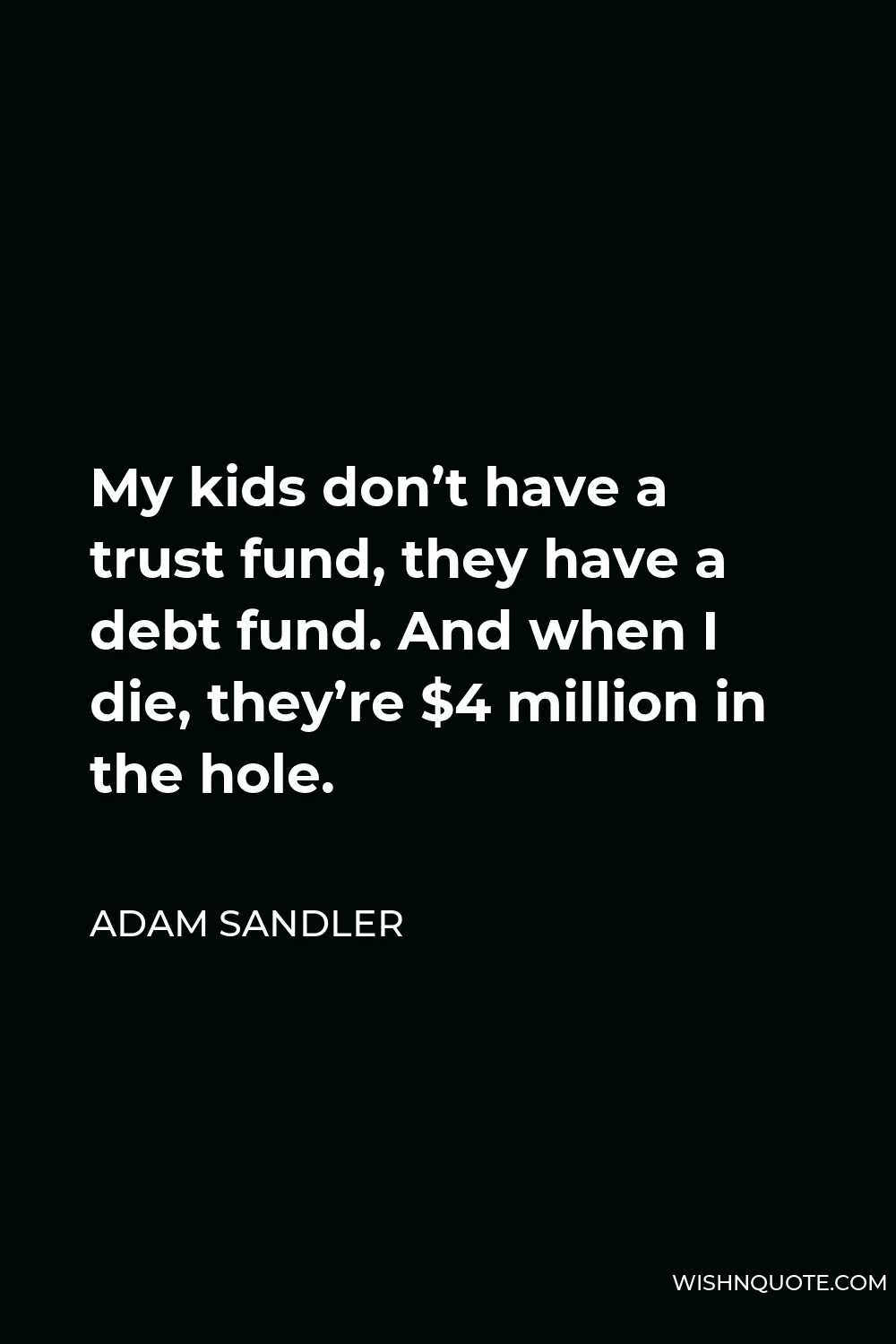 Adam Sandler Quote - My kids don’t have a trust fund, they have a debt fund. And when I die, they’re $4 million in the hole.