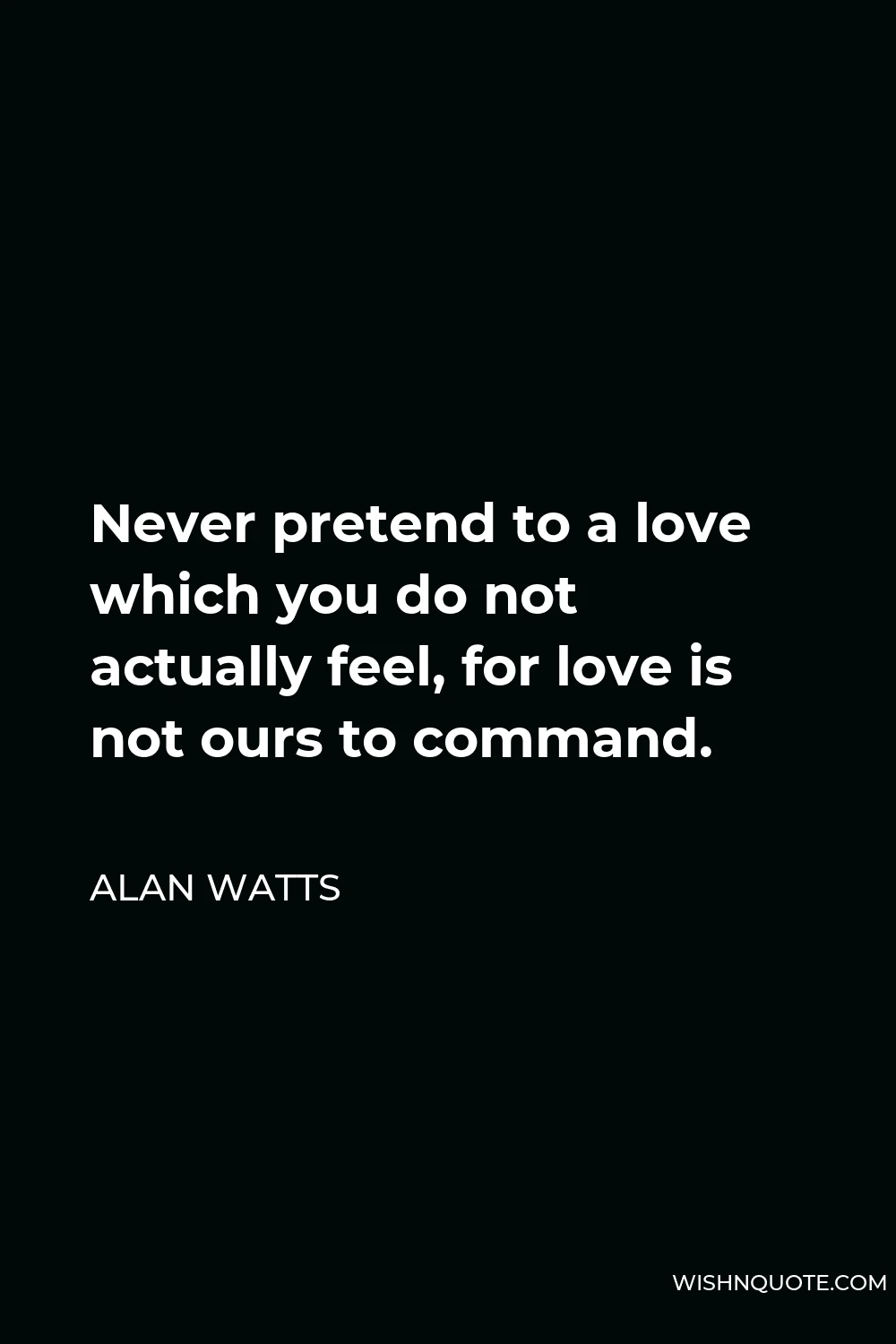 Alan Watts Quote - Never pretend to a love which you do not actually feel, for love is not ours to command.