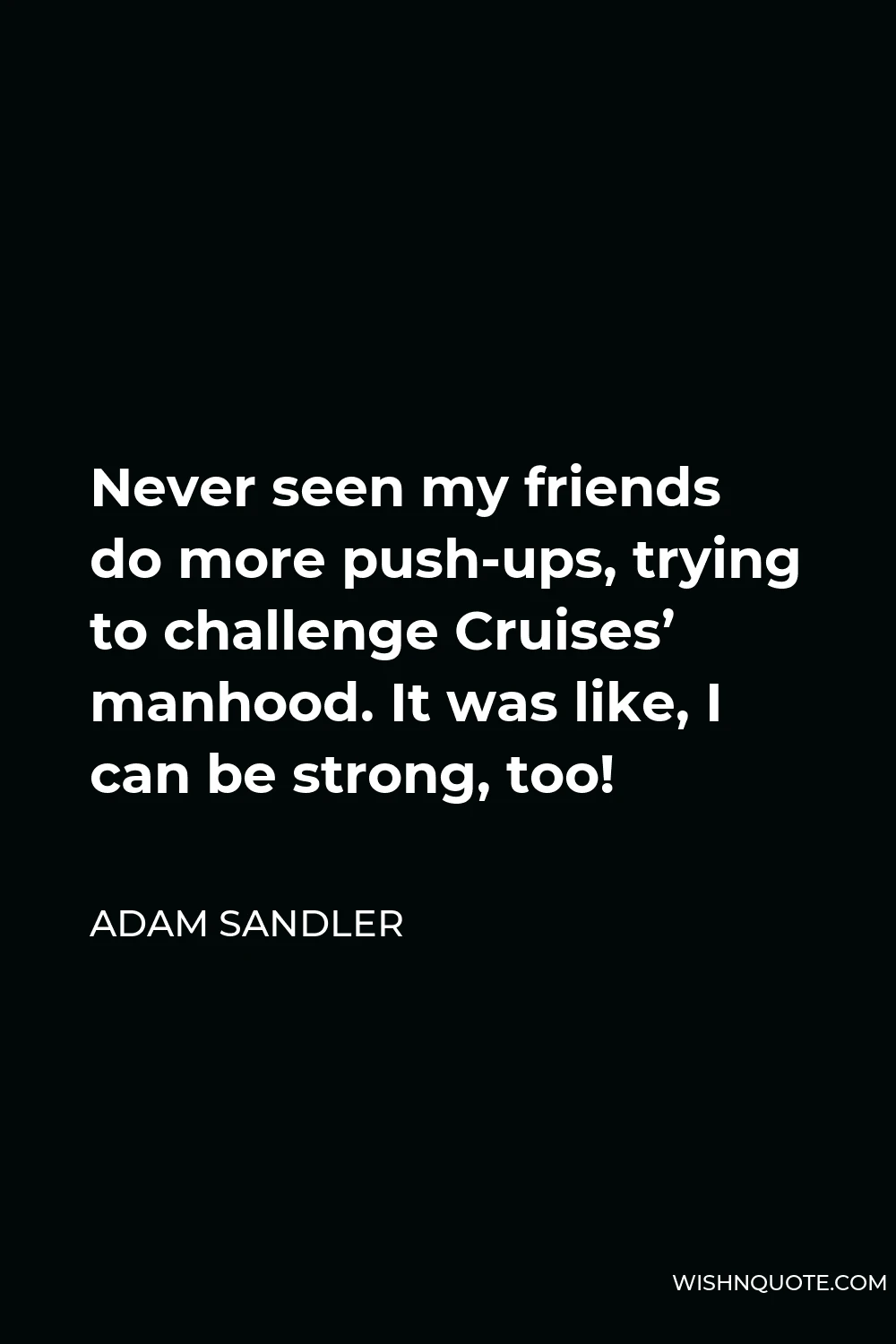 Adam Sandler Quote - Never seen my friends do more push-ups, trying to challenge Cruises’ manhood. It was like, I can be strong, too!