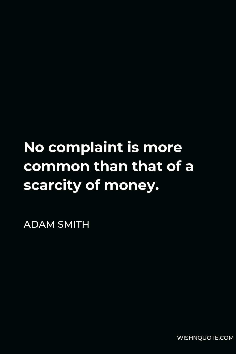 Adam Smith Quote - No complaint is more common than that of a scarcity of money.