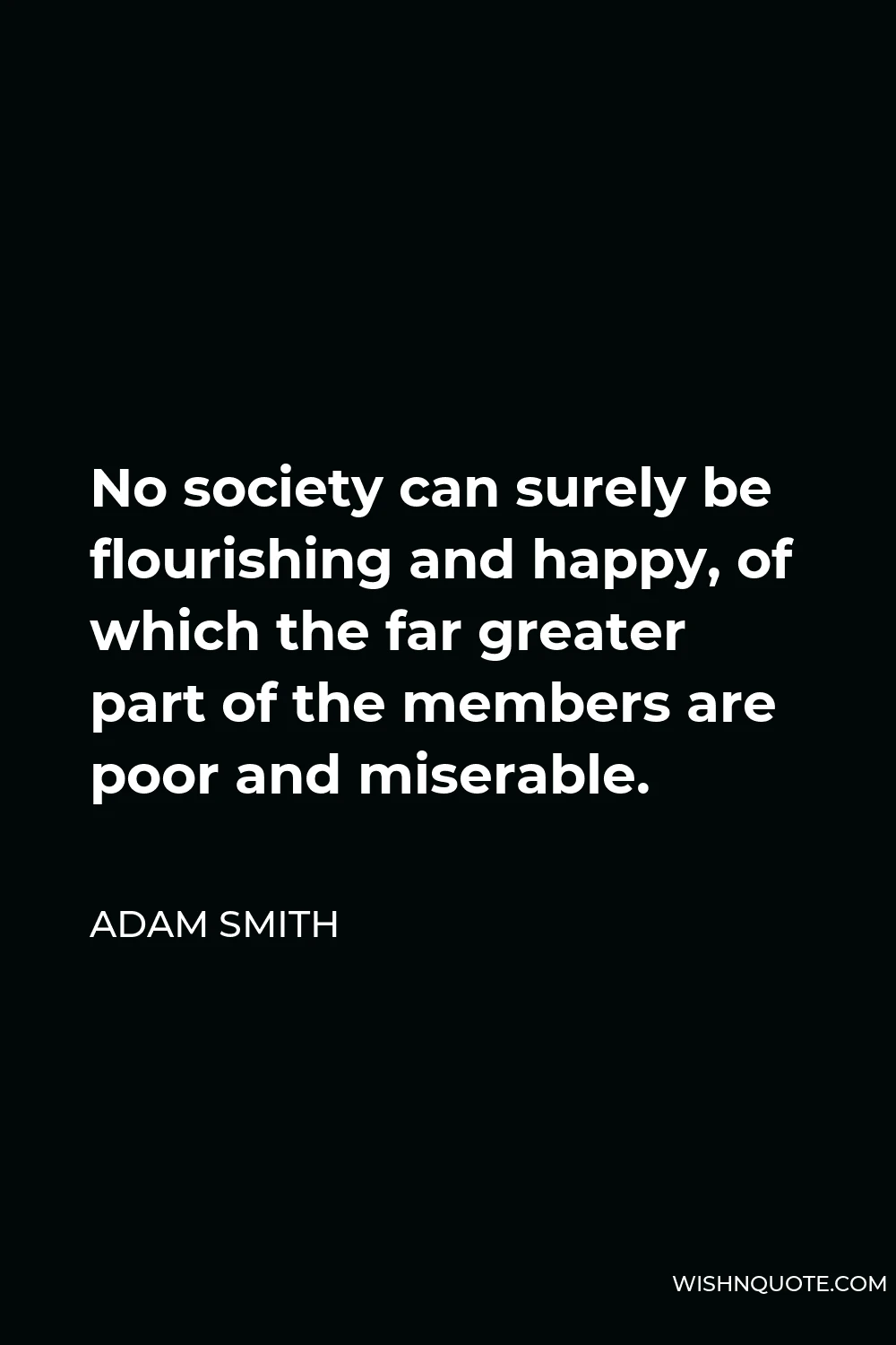 Adam Smith Quote - No society can surely be flourishing and happy, of which the far greater part of the members are poor and miserable.