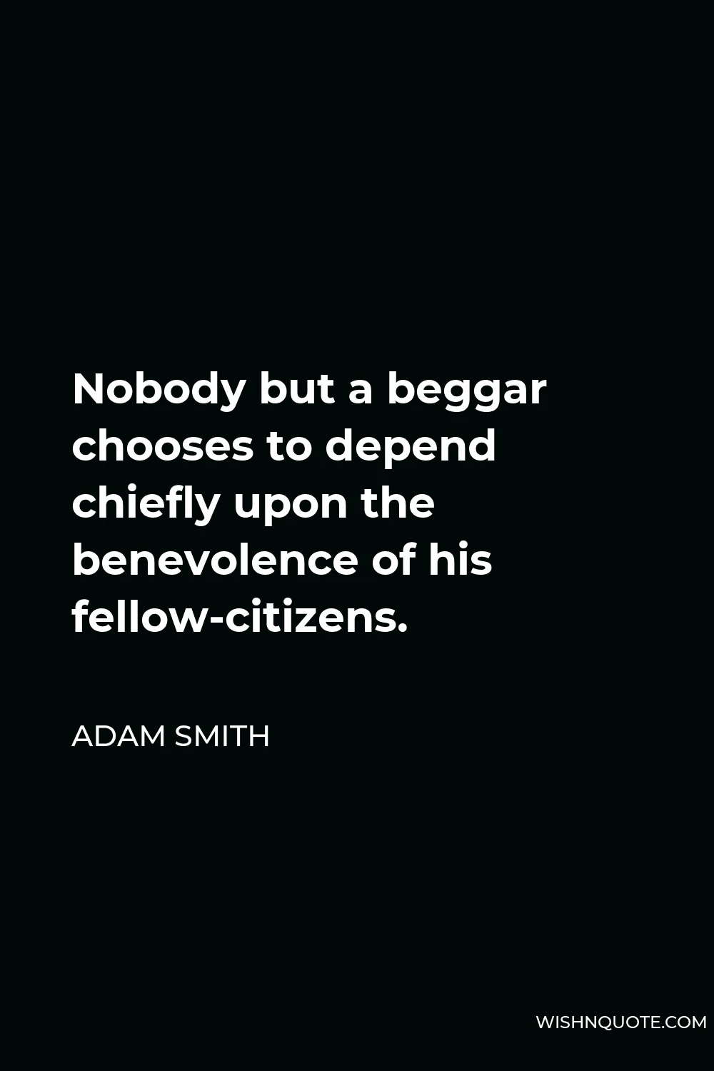 Adam Smith Quote - Nobody but a beggar chooses to depend chiefly upon the benevolence of his fellow-citizens.