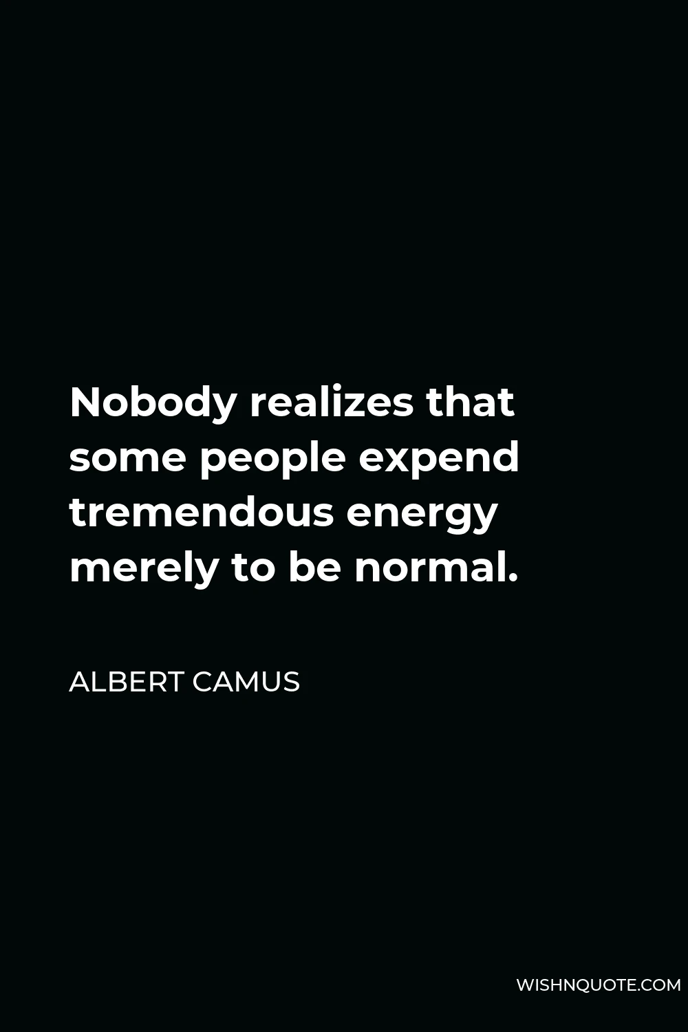 Albert Camus Quote - Nobody realizes that some people expend tremendous energy merely to be normal.