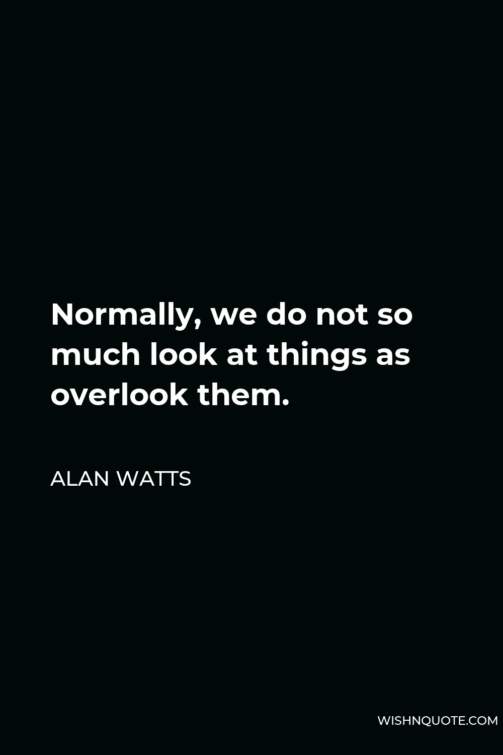 Alan Watts Quote - Normally, we do not so much look at things as overlook them.