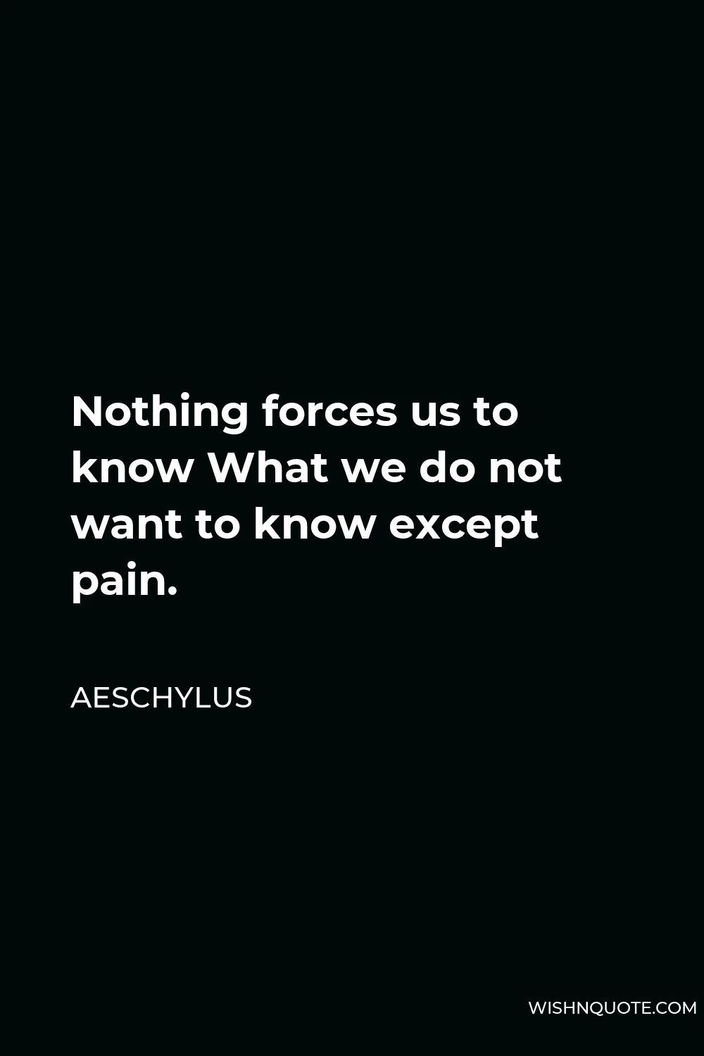 Aeschylus Quote - Nothing forces us to know What we do not want to know except pain.