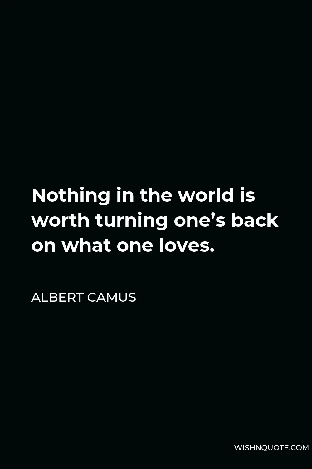Albert Camus Quote - Nothing in the world is worth turning one’s back on what one loves.