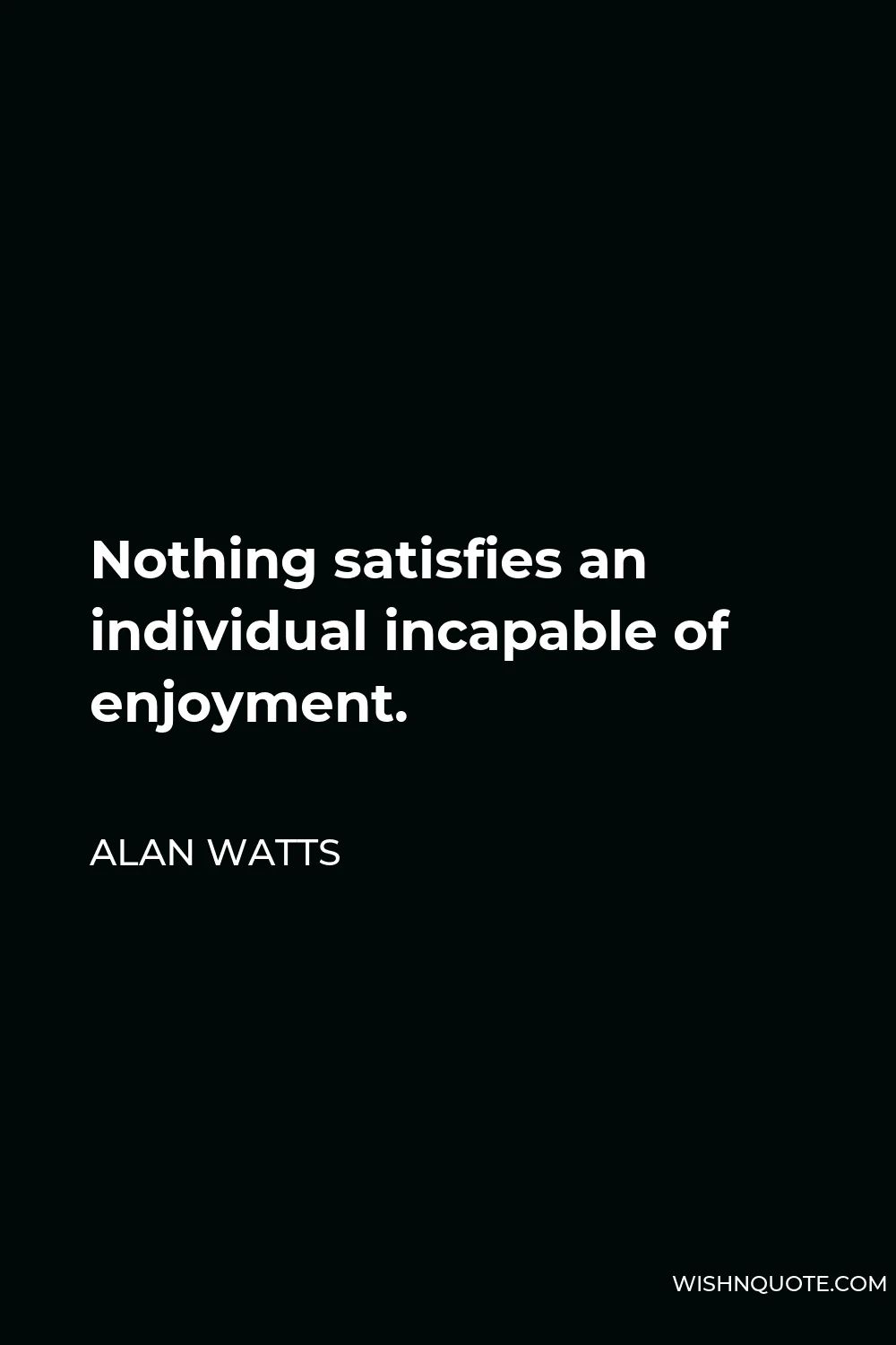 Alan Watts Quote - Nothing satisfies an individual incapable of enjoyment.