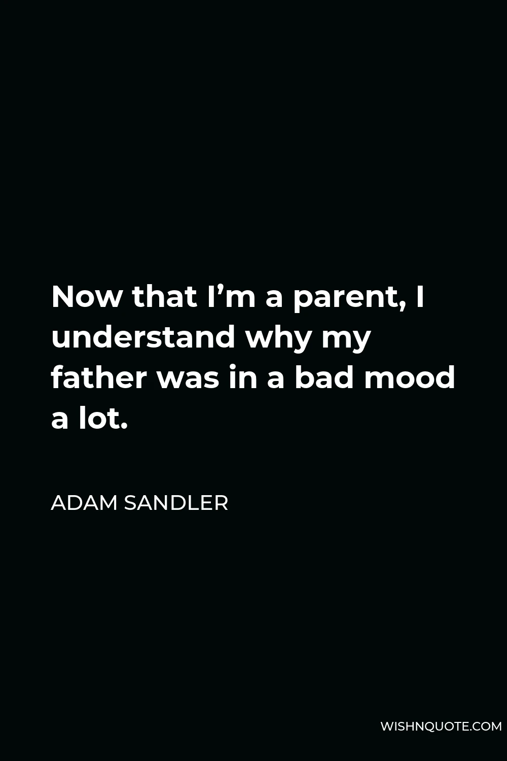 Adam Sandler Quote - Now that I’m a parent, I understand why my father was in a bad mood a lot.