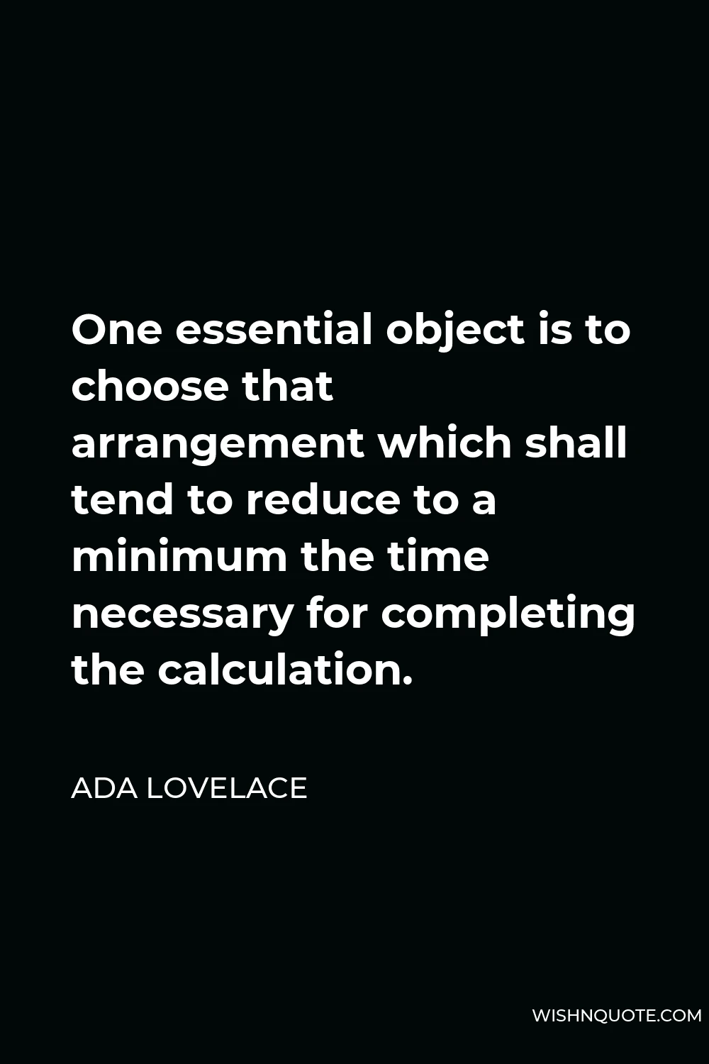 Ada Lovelace Quote - One essential object is to choose that arrangement which shall tend to reduce to a minimum the time necessary for completing the calculation.