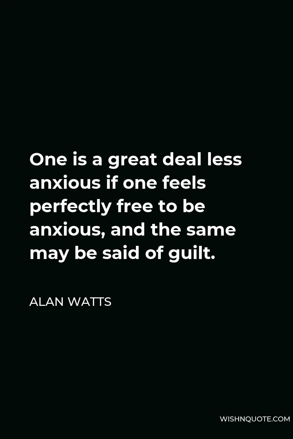Alan Watts Quote - One is a great deal less anxious if one feels perfectly free to be anxious, and the same may be said of guilt.