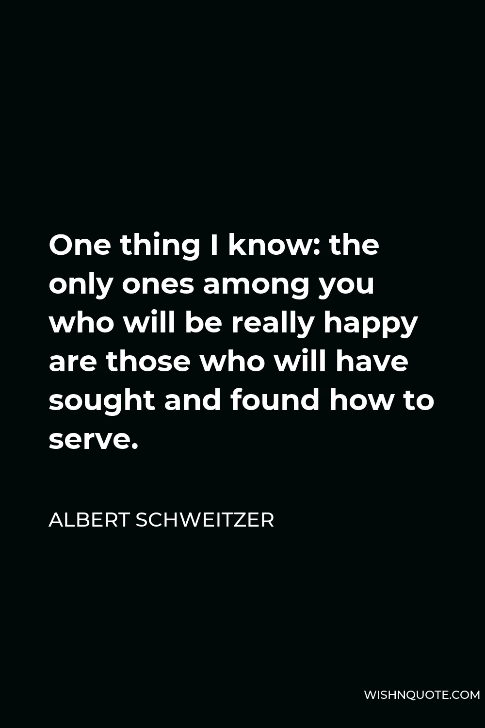 Albert Schweitzer Quote - One thing I know: the only ones among you who will be really happy are those who will have sought and found how to serve.