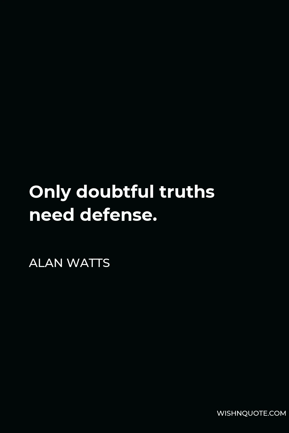 Alan Watts Quote - Only doubtful truths need defense.