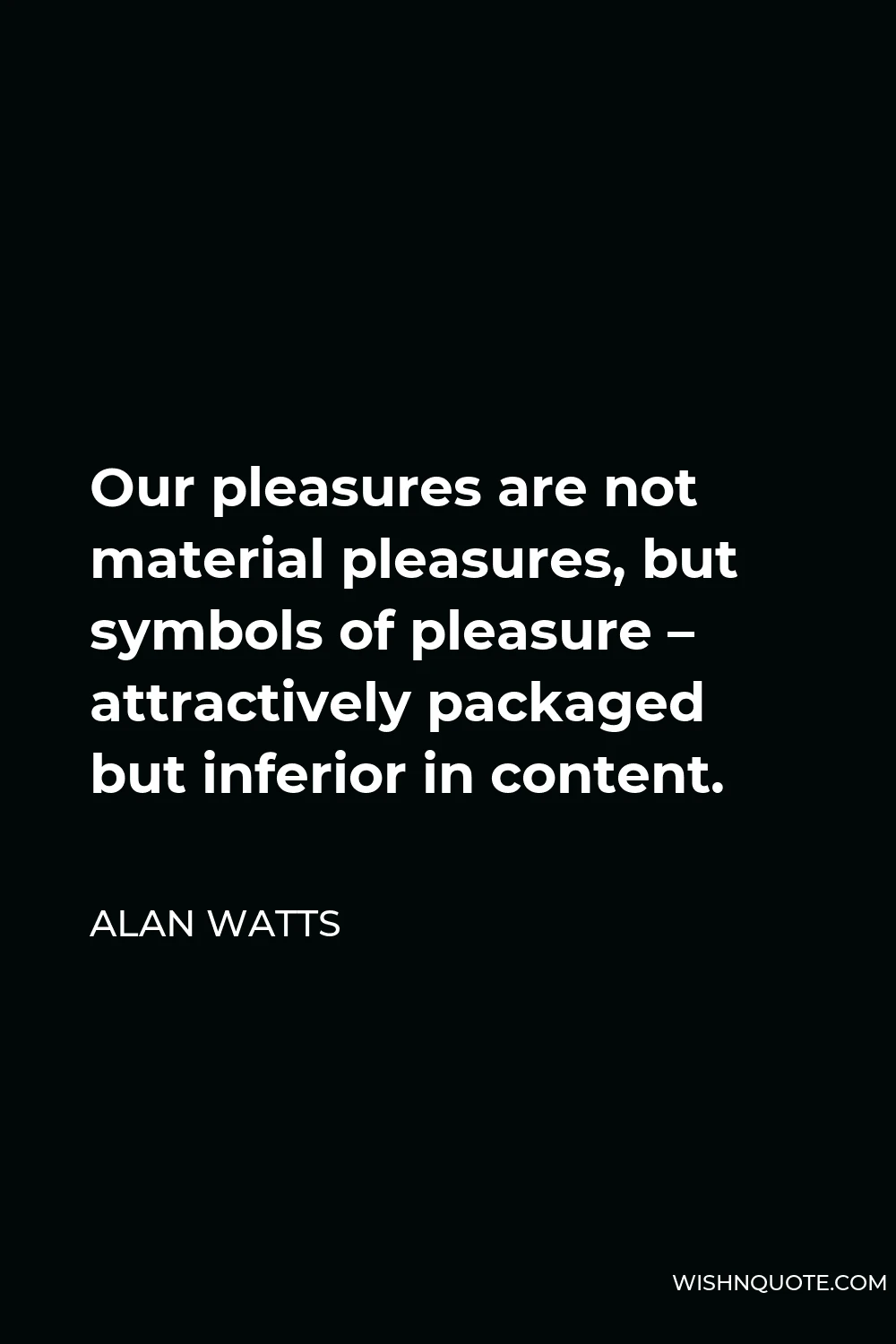 Alan Watts Quote - Our pleasures are not material pleasures, but symbols of pleasure – attractively packaged but inferior in content.