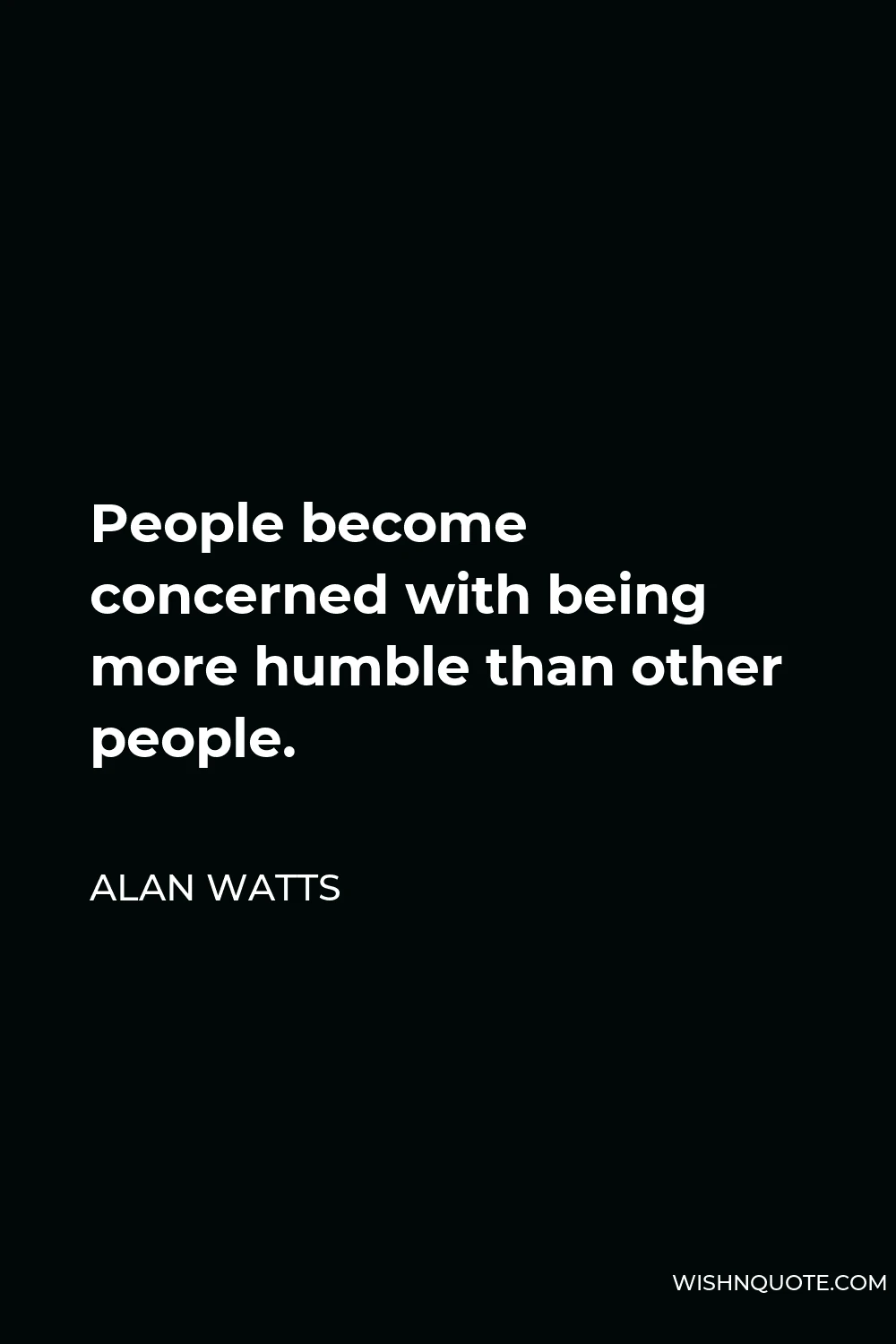 Alan Watts Quote - People become concerned with being more humble than other people.