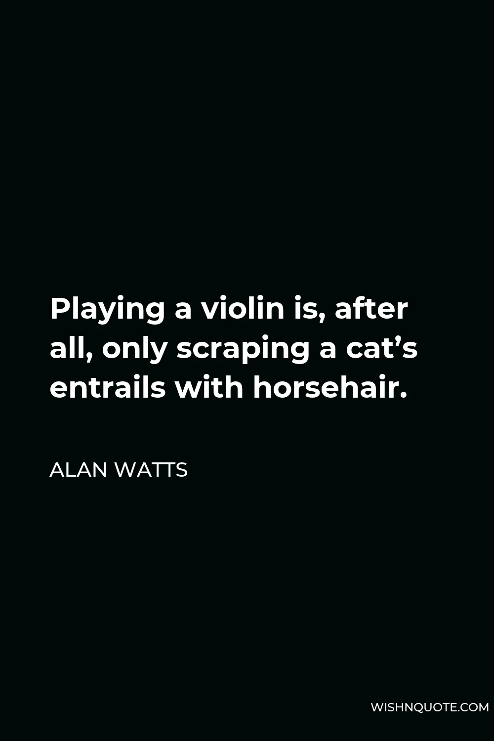 Alan Watts Quote - Playing a violin is, after all, only scraping a cat’s entrails with horsehair.