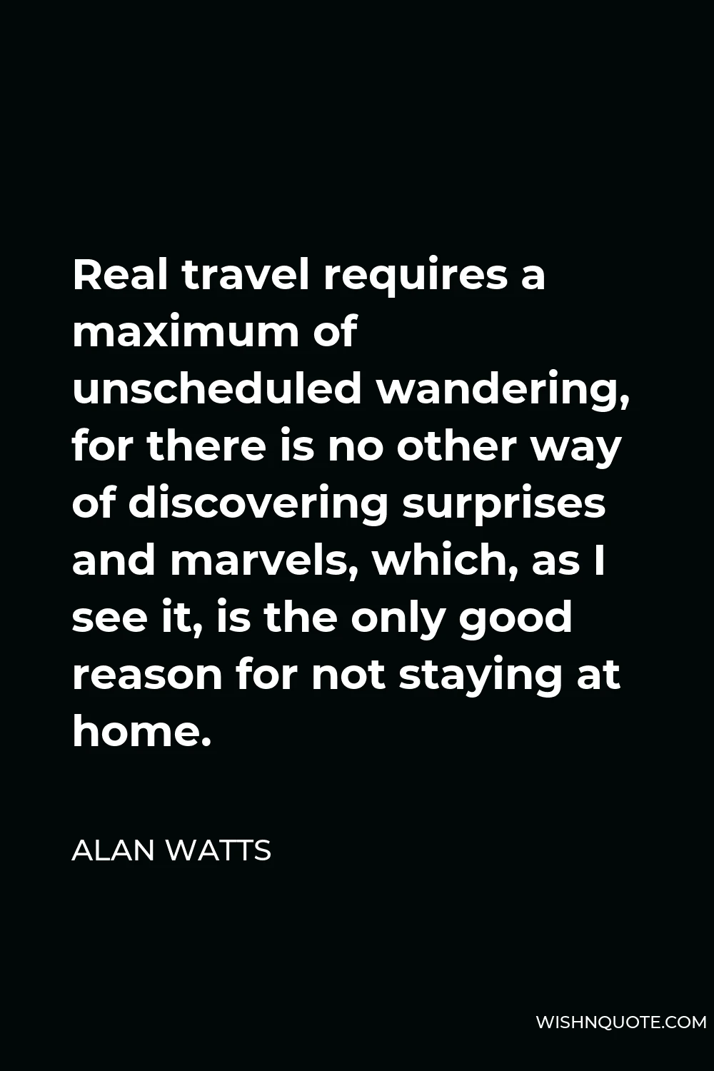 Alan Watts Quote - Real travel requires a maximum of unscheduled wandering, for there is no other way of discovering surprises and marvels, which, as I see it, is the only good reason for not staying at home.