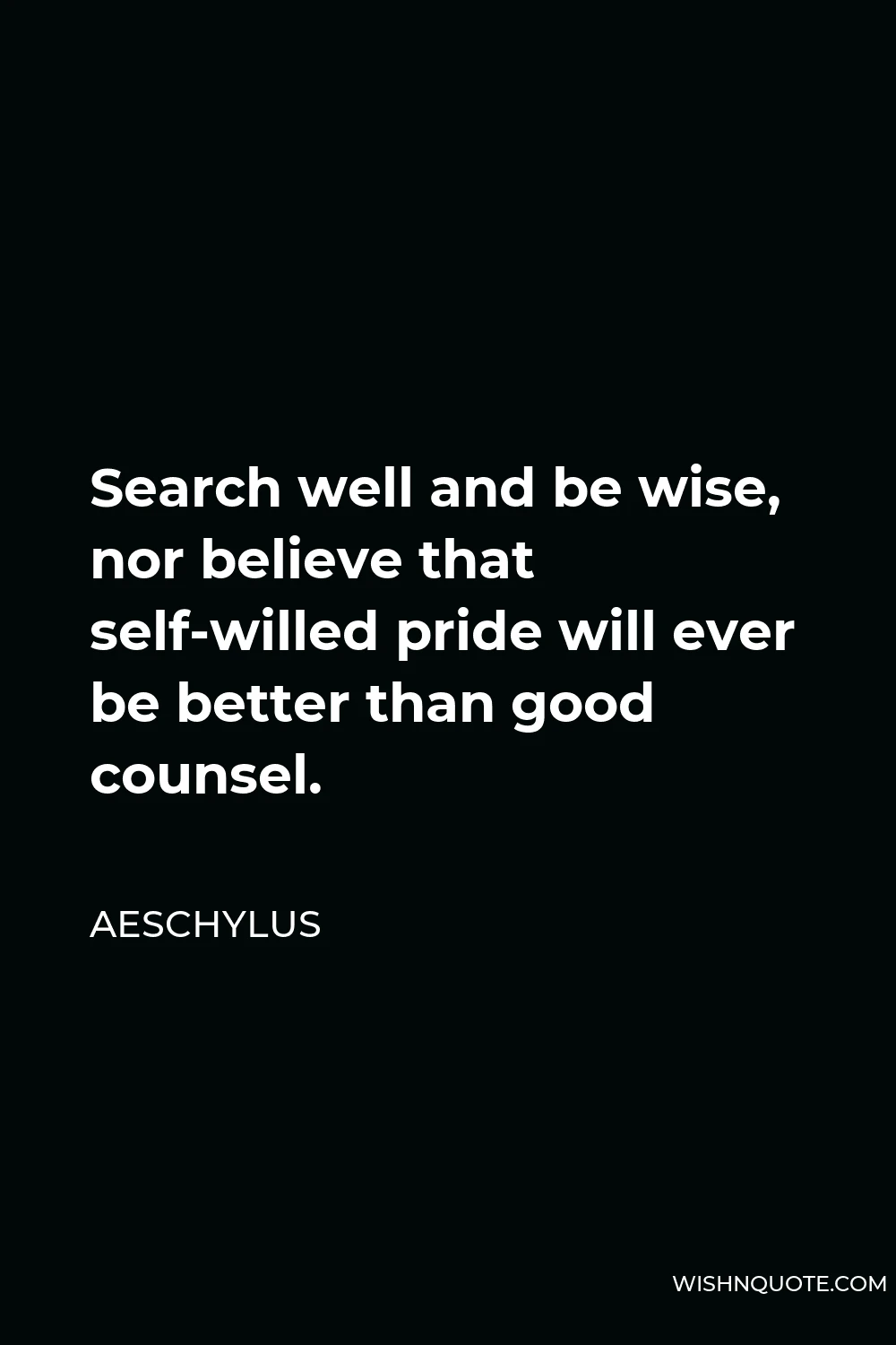 Aeschylus Quote - Search well and be wise, nor believe that self-willed pride will ever be better than good counsel.