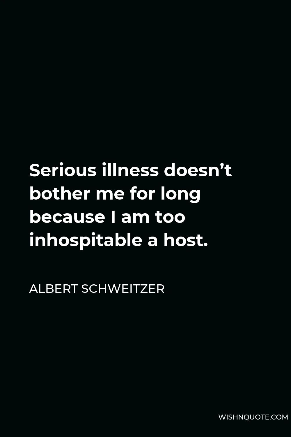 Albert Schweitzer Quote - Serious illness doesn’t bother me for long because I am too inhospitable a host.