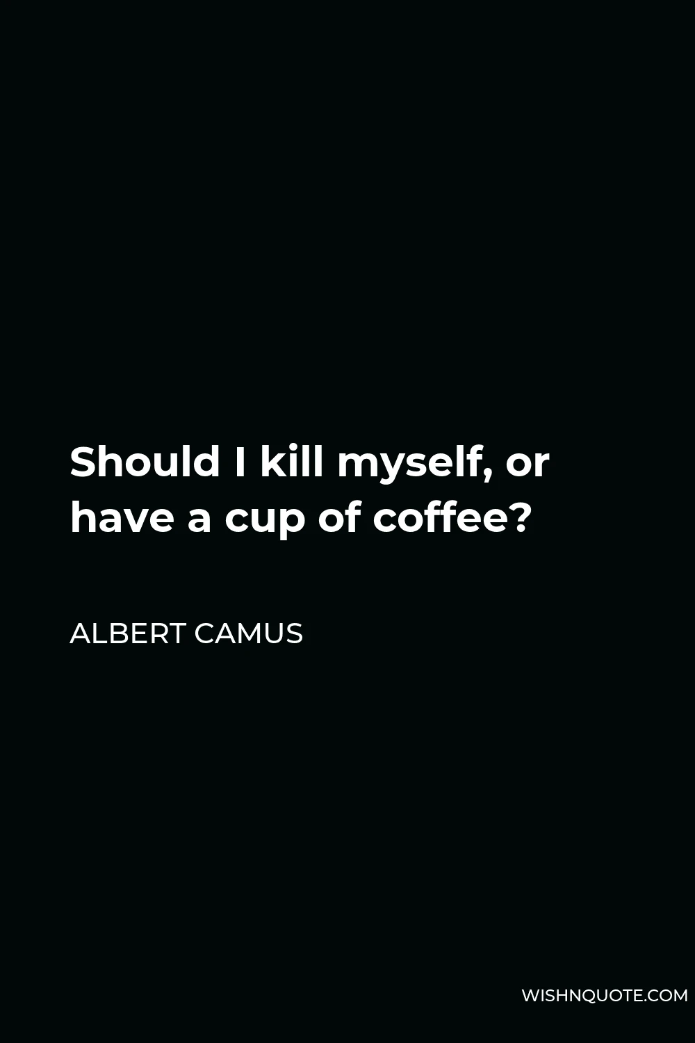 Albert Camus Quote - Should I kill myself, or have a cup of coffee?