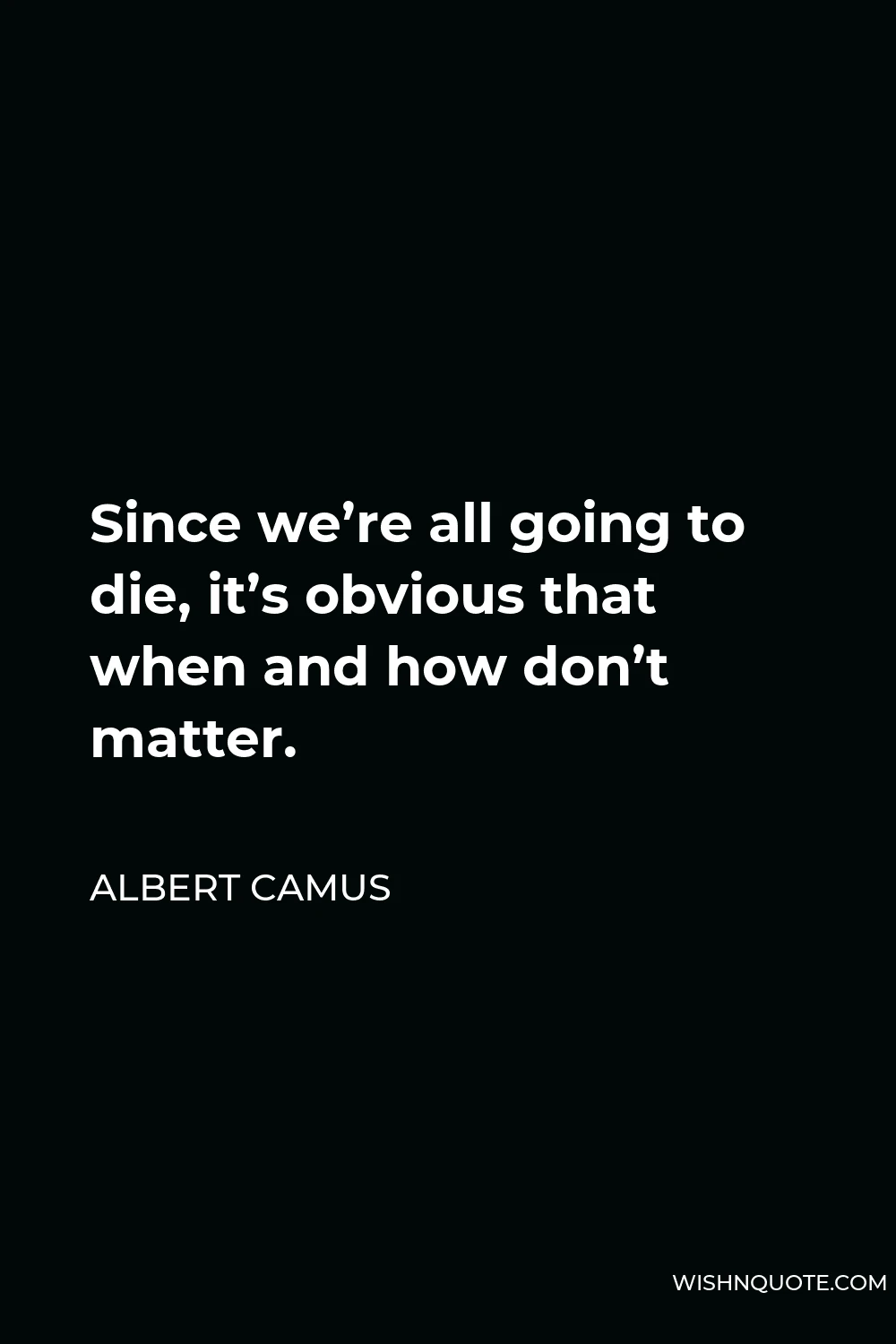 Albert Camus Quote - Since we’re all going to die, it’s obvious that when and how don’t matter.