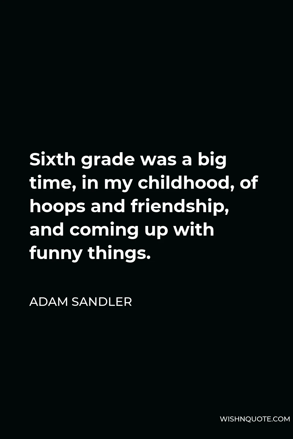 Adam Sandler Quote - Sixth grade was a big time, in my childhood, of hoops and friendship, and coming up with funny things.