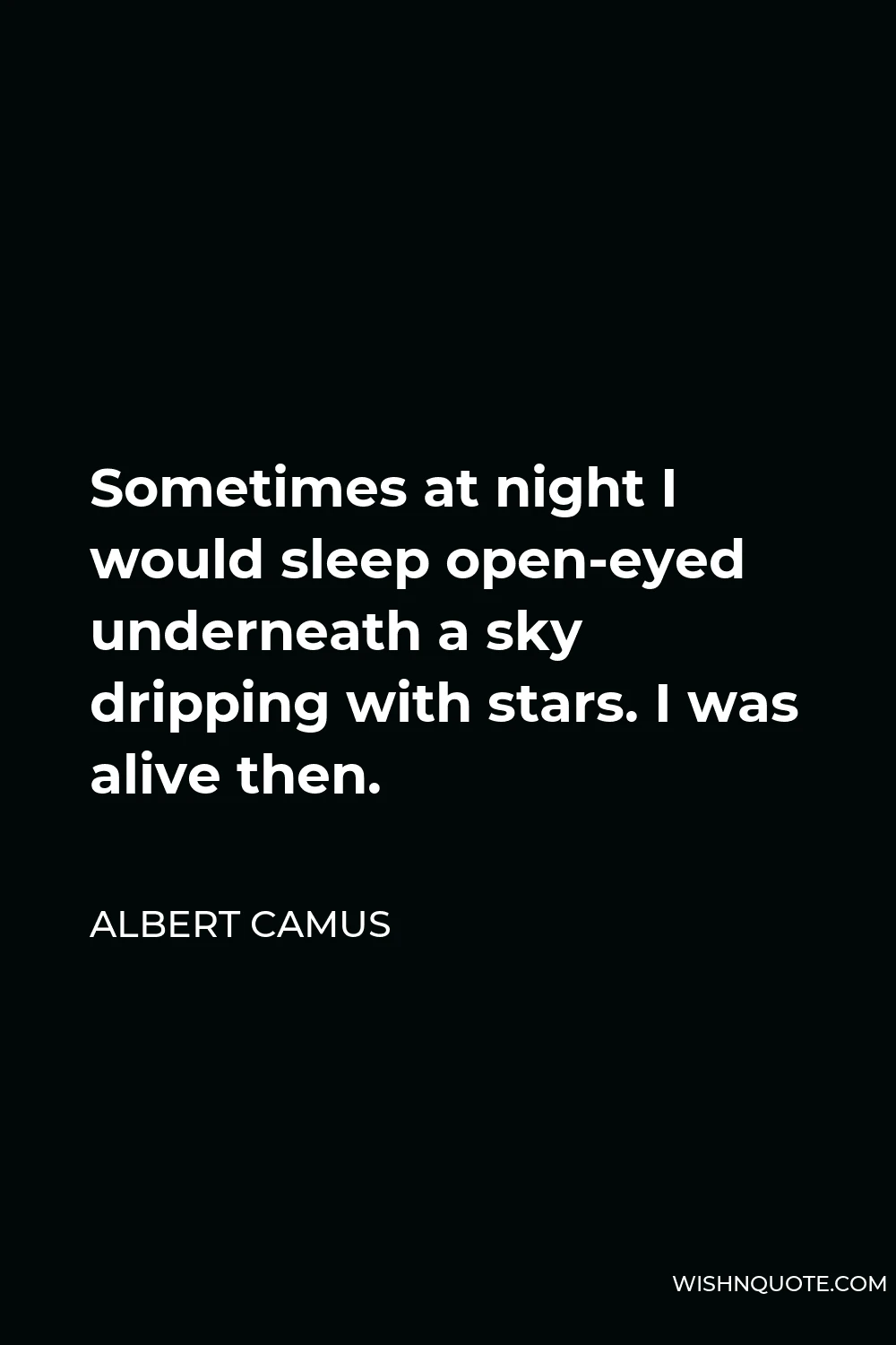 Albert Camus Quote - Sometimes at night I would sleep open-eyed underneath a sky dripping with stars. I was alive then.