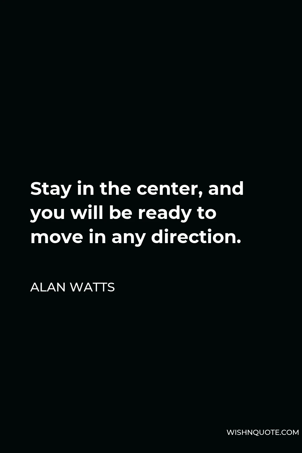 Alan Watts Quote - Stay in the center, and you will be ready to move in any direction.