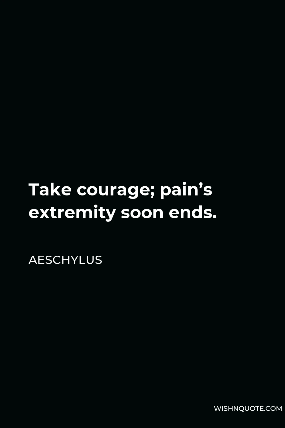 Aeschylus Quote - Take courage; pain’s extremity soon ends.