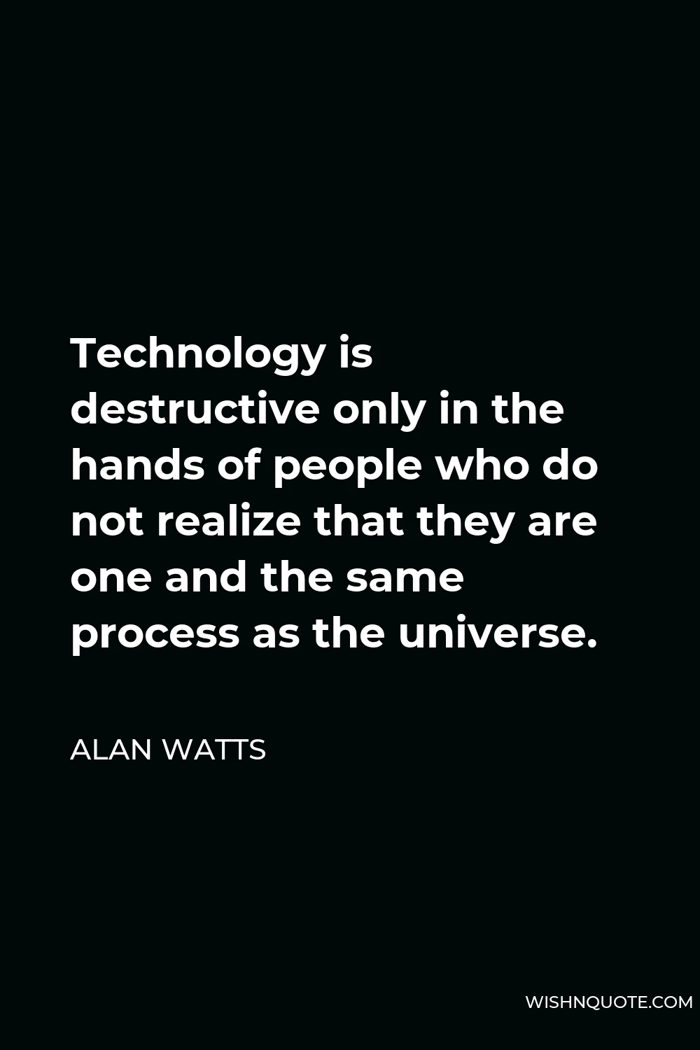 Alan Watts Quote - Technology is destructive only in the hands of people who do not realize that they are one and the same process as the universe.