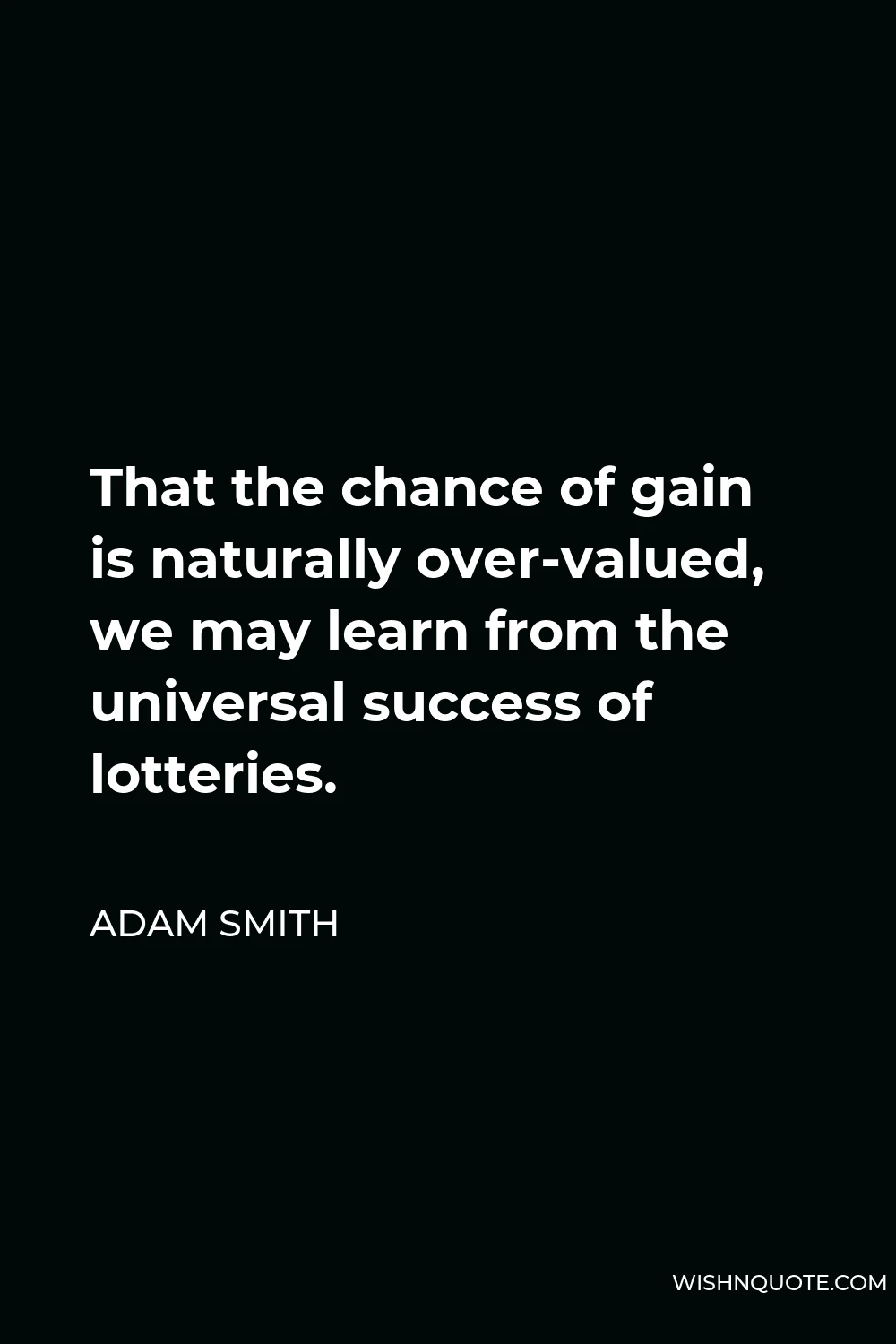 Adam Smith Quote - That the chance of gain is naturally over-valued, we may learn from the universal success of lotteries.