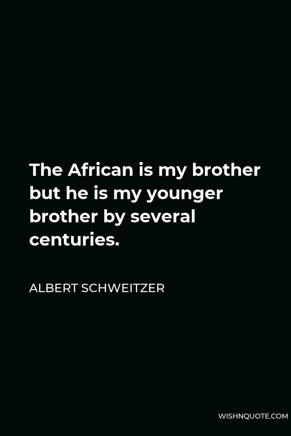 Albert Schweitzer Quote - The African is my brother but he is my younger brother by several centuries.